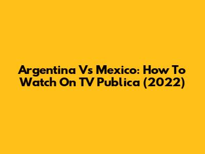 Argentina Vs Mexico: How To Watch On TV Publica (2022)