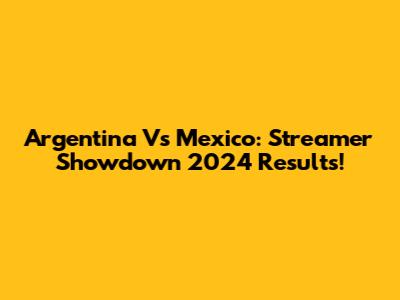 Argentina Vs Mexico: Streamer Showdown 2024 Results!