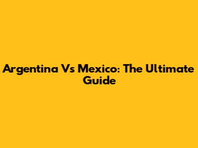 Argentina Vs Mexico: The Ultimate Guide