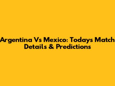 Argentina Vs Mexico: Today's Match Details & Predictions