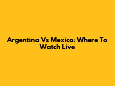 Argentina Vs Mexico: Where To Watch Live