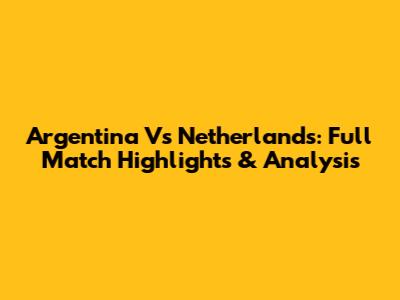 Argentina Vs Netherlands: Full Match Highlights & Analysis