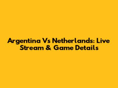 Argentina Vs Netherlands: Live Stream & Game Details