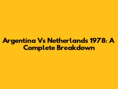 Argentina Vs Netherlands 1978: A Complete Breakdown