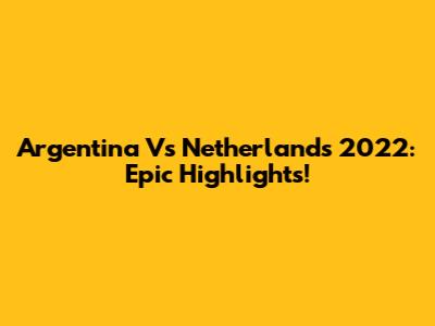 Argentina Vs Netherlands 2022: Epic Highlights!