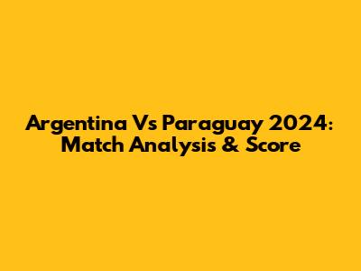 Argentina Vs Paraguay 2024: Match Analysis & Score