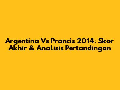 Argentina Vs Prancis 2014: Skor Akhir & Analisis Pertandingan