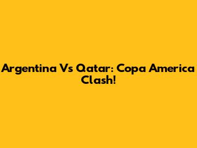 Argentina Vs Qatar: Copa America Clash!