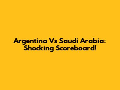 Argentina Vs Saudi Arabia: Shocking Scoreboard!