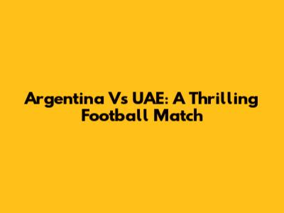 Argentina Vs UAE: A Thrilling Football Match