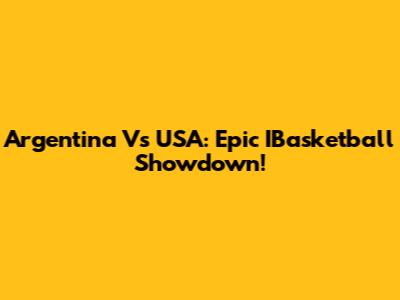 Argentina Vs USA: Epic IBasketball Showdown!