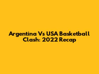 Argentina Vs USA Basketball Clash: 2022 Recap
