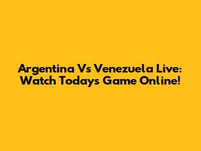 Argentina Vs Venezuela Live: Watch Today's Game Online!