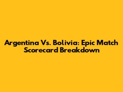 Argentina Vs. Bolivia: Epic Match Scorecard Breakdown