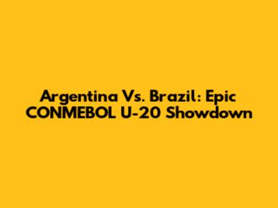 Argentina Vs. Brazil: Epic CONMEBOL U-20 Showdown
