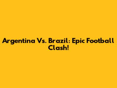 Argentina Vs. Brazil: Epic Football Clash!