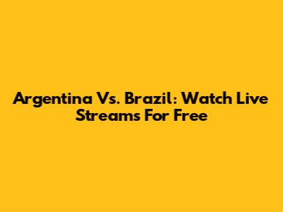 Argentina Vs. Brazil: Watch Live Streams For Free