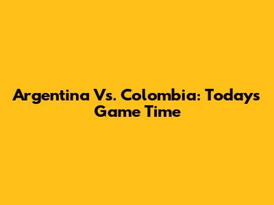 Argentina Vs. Colombia: Today's Game Time