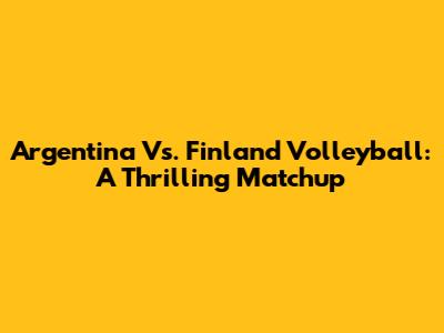 Argentina Vs. Finland Volleyball: A Thrilling Matchup