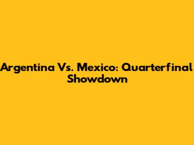 Argentina Vs. Mexico: Quarterfinal Showdown