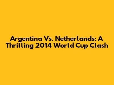 Argentina Vs. Netherlands: A Thrilling 2014 World Cup Clash
