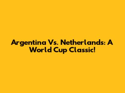 Argentina Vs. Netherlands: A World Cup Classic!
