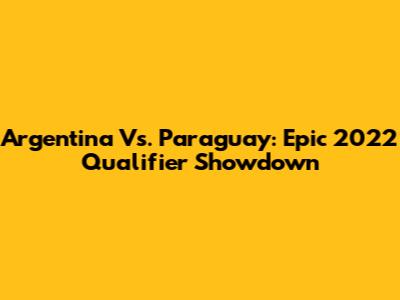 Argentina Vs. Paraguay: Epic 2022 Qualifier Showdown