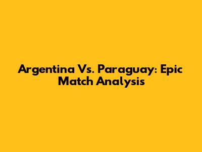 Argentina Vs. Paraguay: Epic Match Analysis