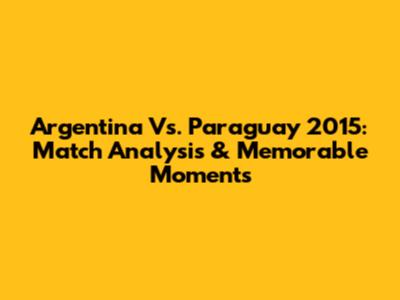 Argentina Vs. Paraguay 2015: Match Analysis & Memorable Moments