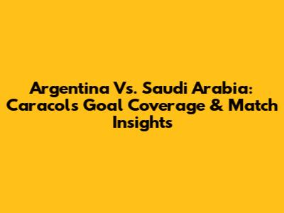 Argentina Vs. Saudi Arabia: Caracol's Goal Coverage & Match Insights
