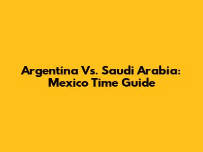 Argentina Vs. Saudi Arabia: Mexico Time Guide