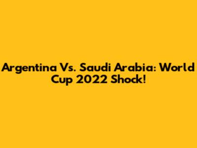 Argentina Vs. Saudi Arabia: World Cup 2022 Shock!