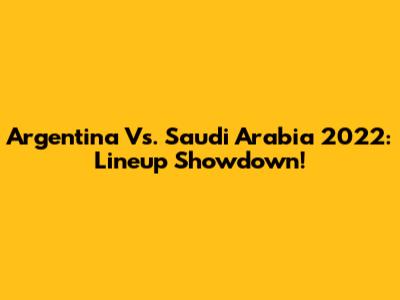Argentina Vs. Saudi Arabia 2022: Lineup Showdown!