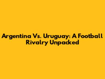 Argentina Vs. Uruguay: A Football Rivalry Unpacked