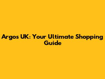 Argos UK: Your Ultimate Shopping Guide
