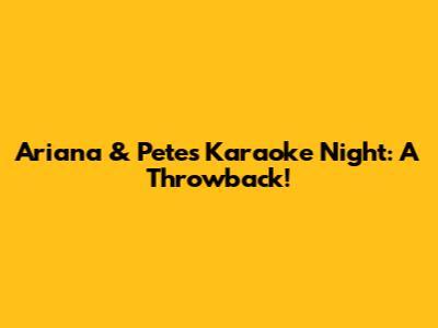 Ariana & Pete's Karaoke Night: A Throwback!