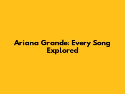 Ariana Grande: Every Song Explored