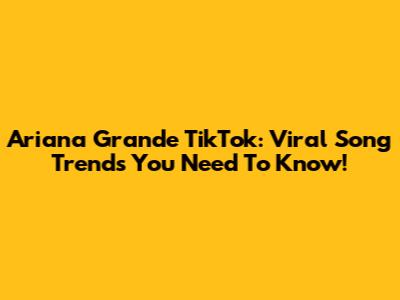 Ariana Grande TikTok: Viral Song Trends You Need To Know!