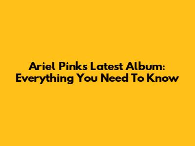 Ariel Pink's Latest Album: Everything You Need To Know