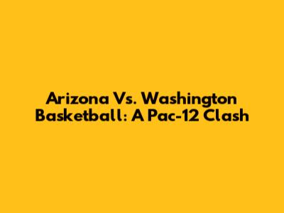Arizona Vs. Washington Basketball: A Pac-12 Clash
