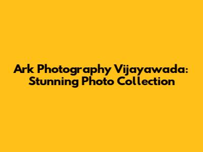 Ark Photography Vijayawada: Stunning Photo Collection