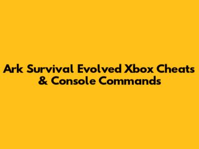 Ark Survival Evolved Xbox Cheats & Console Commands