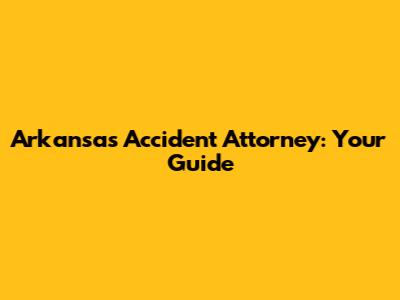 Arkansas Accident Attorney: Your Guide