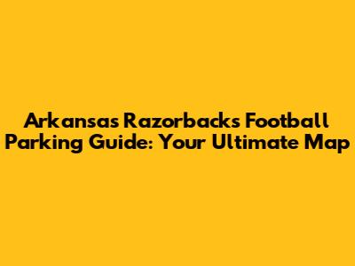 Arkansas Razorbacks Football Parking Guide: Your Ultimate Map
