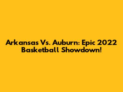 Arkansas Vs. Auburn: Epic 2022 Basketball Showdown!