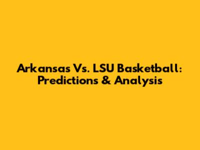 Arkansas Vs. LSU Basketball: Predictions & Analysis