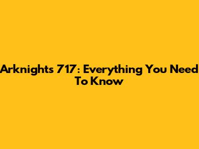 Arknights 717: Everything You Need To Know