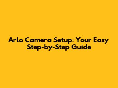 Arlo Camera Setup: Your Easy Step-by-Step Guide