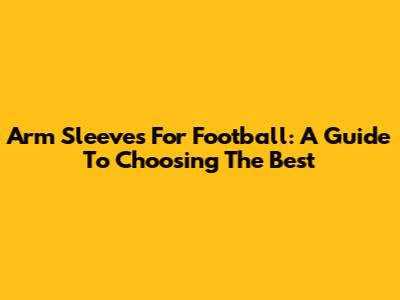 Arm Sleeves For Football: A Guide To Choosing The Best