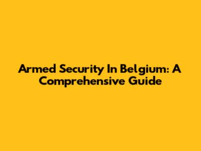Armed Security In Belgium: A Comprehensive Guide